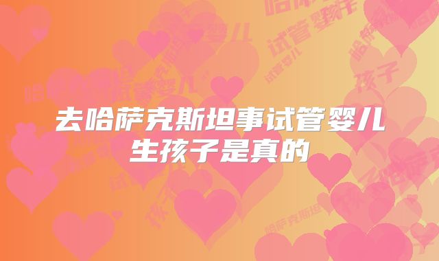 去哈萨克斯坦事试管婴儿生孩子是真的