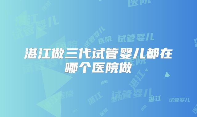湛江做三代试管婴儿都在哪个医院做