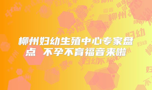 柳州妇幼生殖中心专家盘点 不孕不育福音来啦