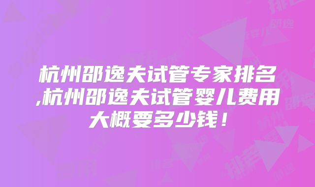 杭州邵逸夫试管专家排名,杭州邵逸夫试管婴儿费用大概要多少钱!