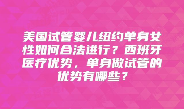 美国试管婴儿纽约单身女性如何合法进行？西班牙医疗优势，单身做试管的优势有哪些？