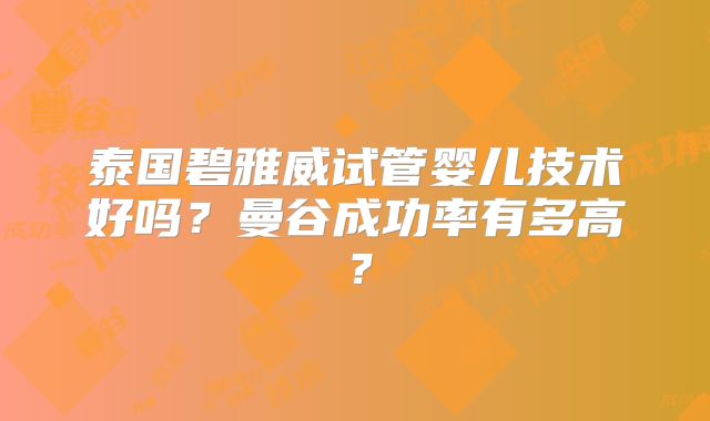 泰国碧雅威试管婴儿技术好吗?曼谷成功率有多高?