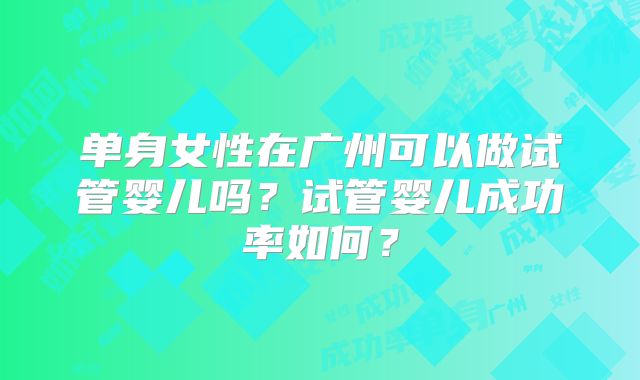 单身女性在广州可以做试管婴儿吗?试管婴儿成功率如何?