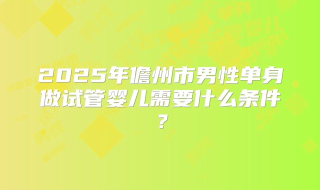2025年儋州市男性单身做试管婴儿需要什么条件?
