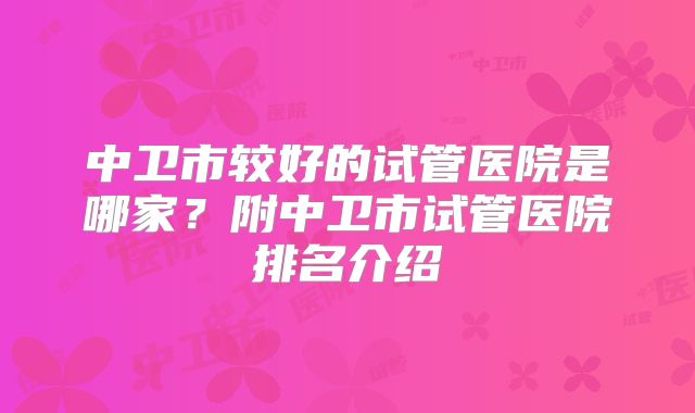 中卫市较好的试管医院是哪家？附中卫市试管医院排名介绍