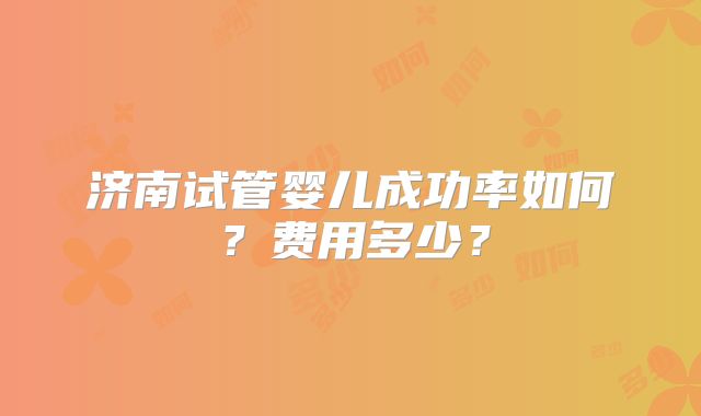 济南试管婴儿成功率如何?费用多少?