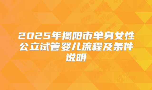 2025年揭阳市单身女性公立试管婴儿流程及条件说明