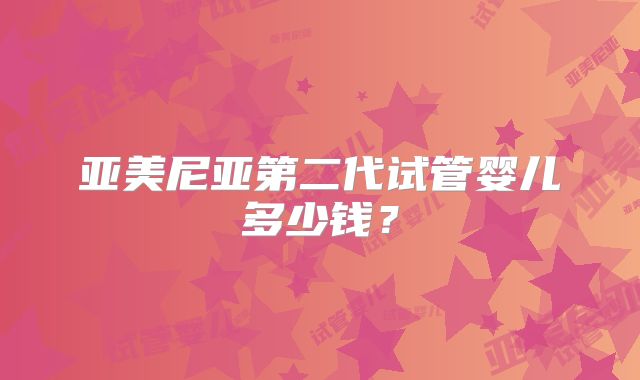 亚美尼亚第二代试管婴儿多少钱？