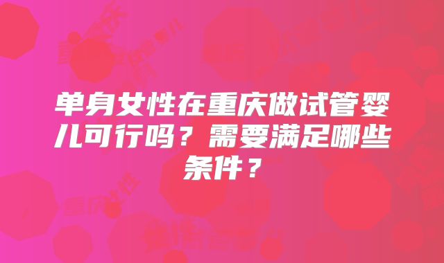 单身女性在重庆做试管婴儿可行吗?需要满足哪些条件?