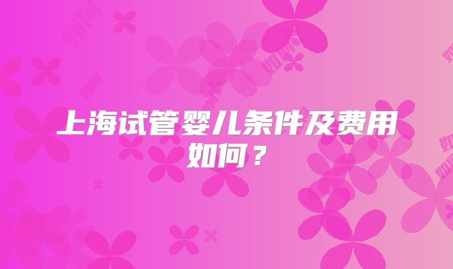 上海试管婴儿条件及费用如何？