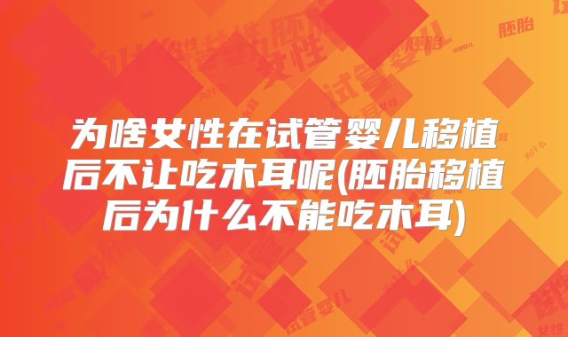 为啥女性在试管婴儿移植后不让吃木耳呢(胚胎移植后为什么不能吃木耳)