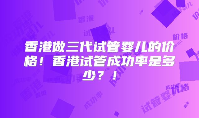 香港做三代试管婴儿的价格!香港试管成功率是多少?!