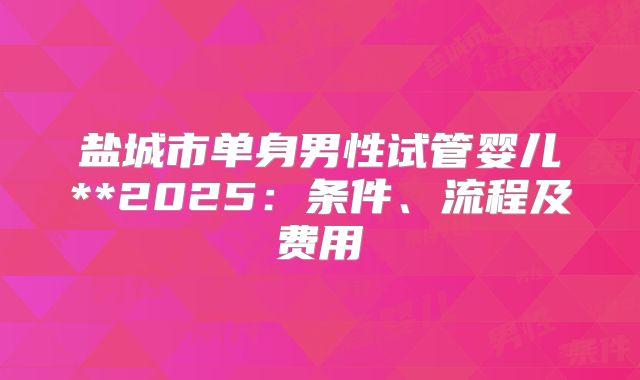 盐城市单身男性试管婴儿**2025:条件、流程及费用