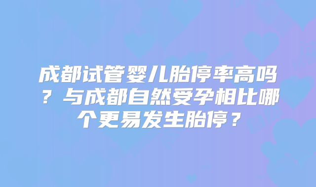 成都试管婴儿胎停率高吗？与成都自然受孕相比哪个更易发生胎停？