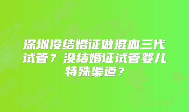 深圳没结婚证做混血三代试管?没结婚证试管婴儿特殊渠道?