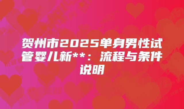 贺州市2025单身男性试管婴儿新**:流程与条件说明