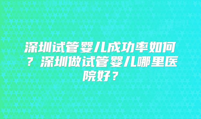 深圳试管婴儿成功率如何?深圳做试管婴儿哪里医院好?