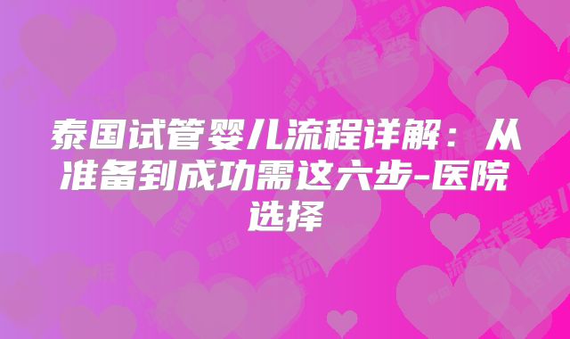 泰国试管婴儿流程详解：从准备到成功需这六步-医院选择