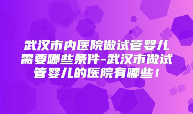 武汉市内医院做试管婴儿需要哪些条件-武汉市做试管婴儿的医院有哪些!