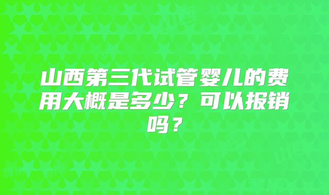 山西第三代试管婴儿的费用大概是多少?可以报销吗?