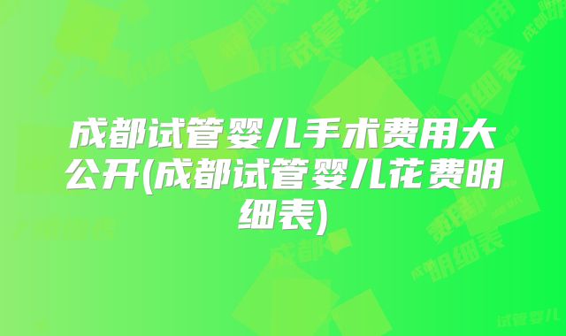 成都试管婴儿手术费用大公开(成都试管婴儿花费明细表)