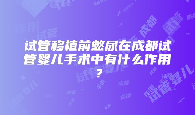 试管移植前憋尿在成都试管婴儿手术中有什么作用?