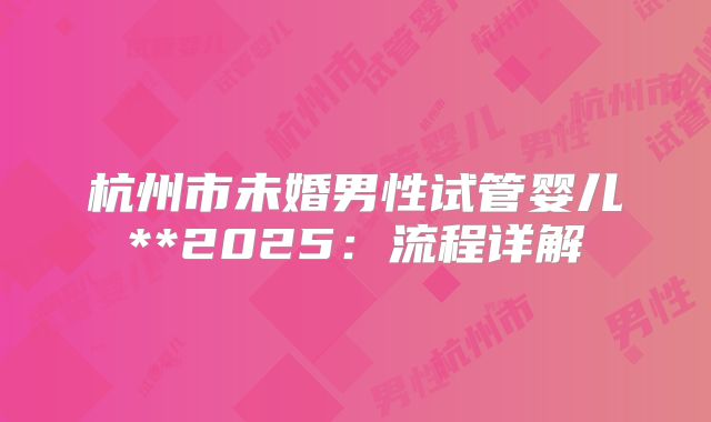 杭州市未婚男性试管婴儿**2025:流程详解