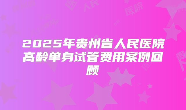 2025年贵州省人民医院高龄单身试管费用案例回顾