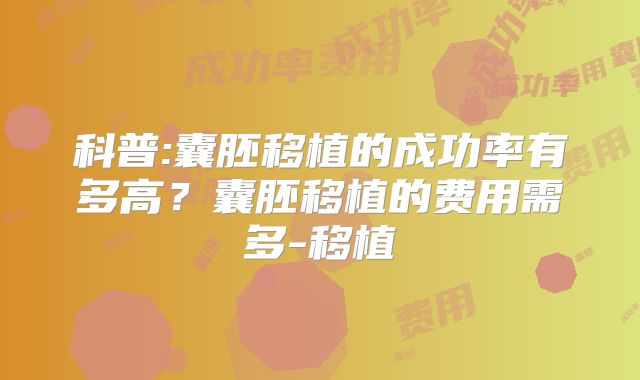 科普:囊胚移植的成功率有多高?囊胚移植的费用需多-移植