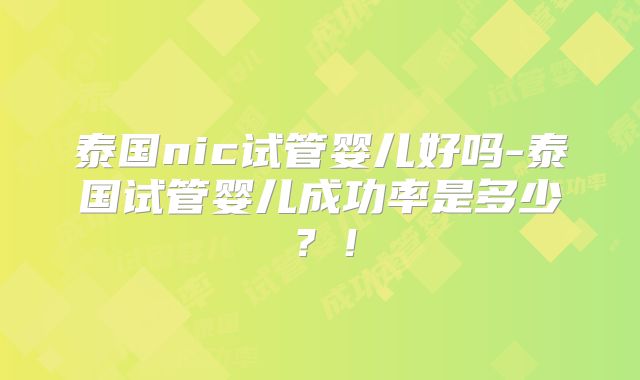 泰国nic试管婴儿好吗-泰国试管婴儿成功率是多少？！