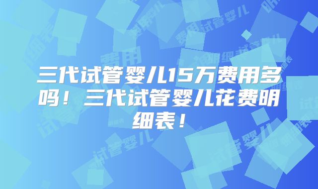 三代试管婴儿15万费用多吗!三代试管婴儿花费明细表!