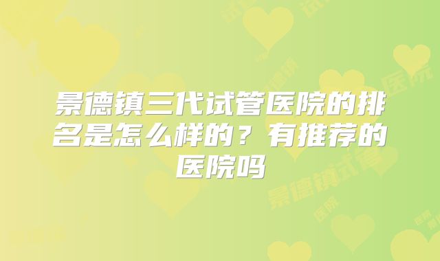 景德镇三代试管医院的排名是怎么样的?有推荐的医院吗