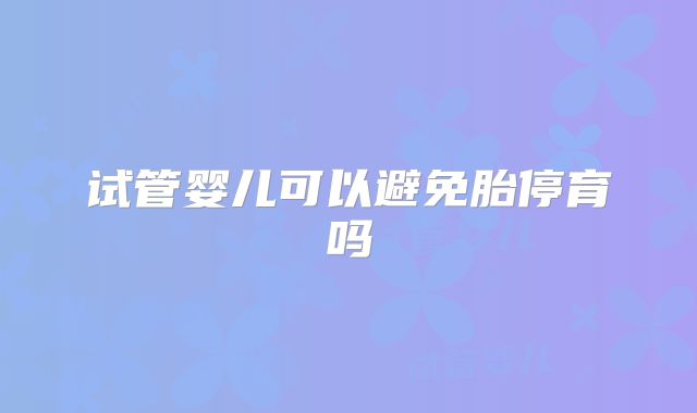 试管婴儿可以避免胎停育吗