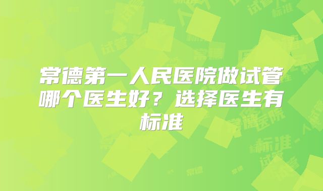常德第一人民医院做试管哪个医生好？选择医生有标准