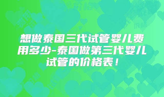 想做泰国三代试管婴儿费用多少-泰国做第三代婴儿试管的价格表！
