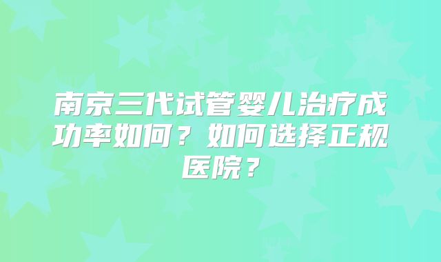 南京三代试管婴儿治疗成功率如何？如何选择正规医院？