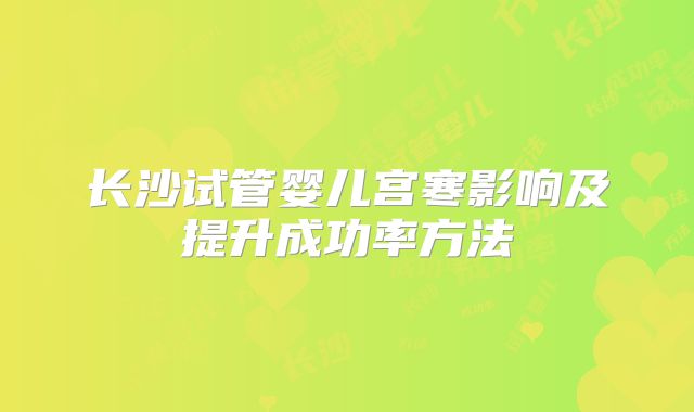 长沙试管婴儿宫寒影响及提升成功率方法