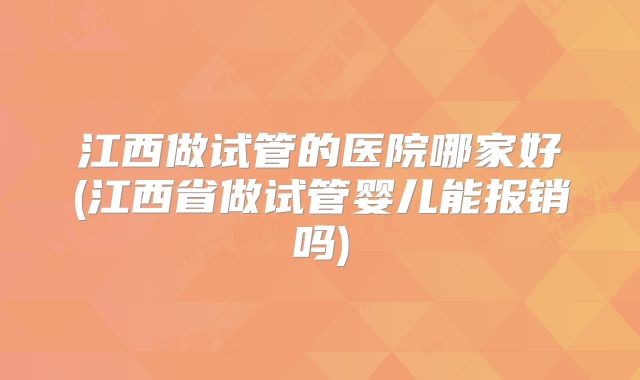 江西做试管的医院哪家好(江西省做试管婴儿能报销吗)