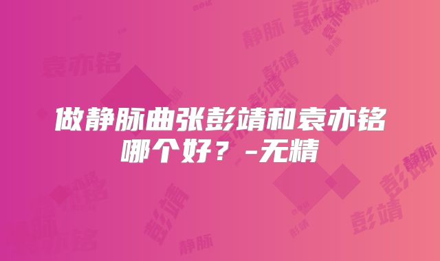 做静脉曲张彭靖和袁亦铭哪个好?-无精
