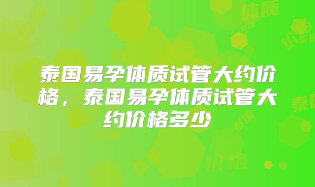 泰国易孕体质试管大约价格，泰国易孕体质试管大约价格多少