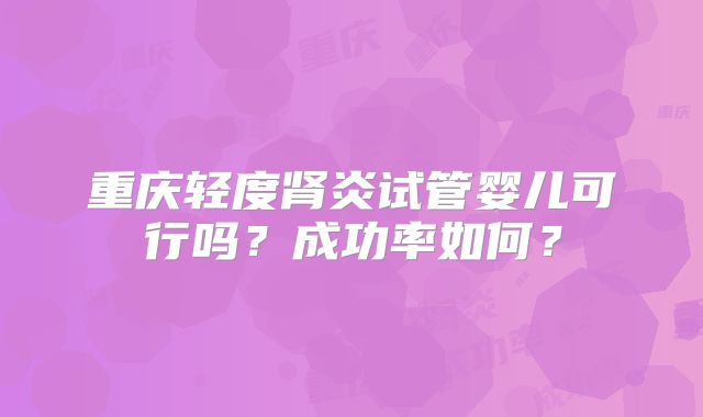 重庆轻度肾炎试管婴儿可行吗?成功率如何?