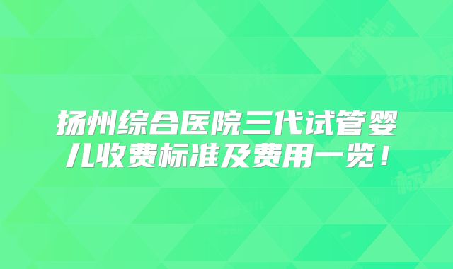 扬州综合医院三代试管婴儿收费标准及费用一览!