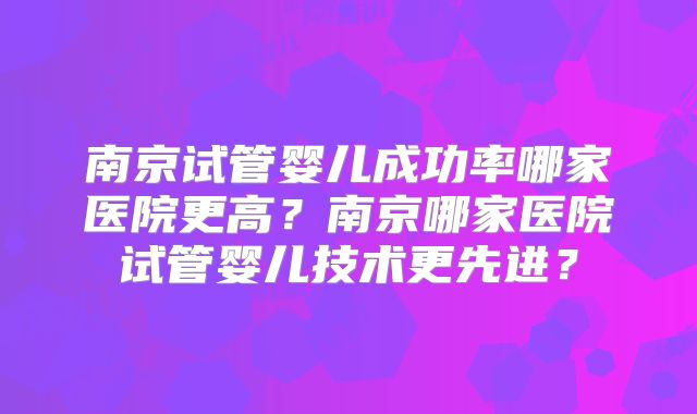 南京试管婴儿成功率哪家医院更高?南京哪家医院试管婴儿技术更先进?