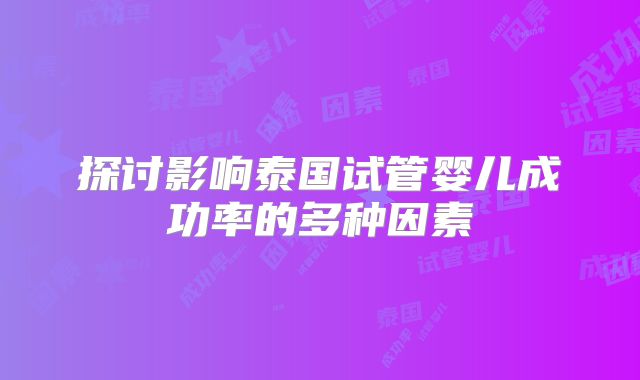 探讨影响泰国试管婴儿成功率的多种因素