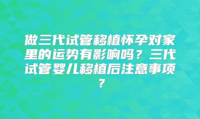 做三代试管移植怀孕对家里的运势有影响吗？三代试管婴儿移植后注意事项？