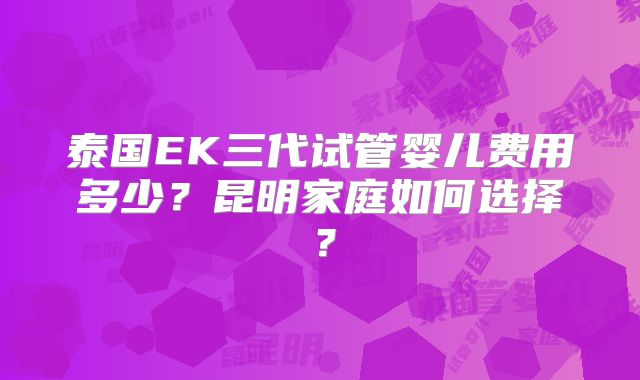 泰国EK三代试管婴儿费用多少?昆明家庭如何选择?