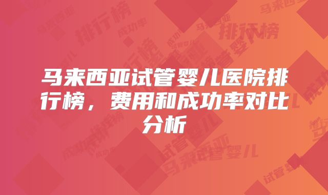 马来西亚试管婴儿医院排行榜,费用和成功率对比分析