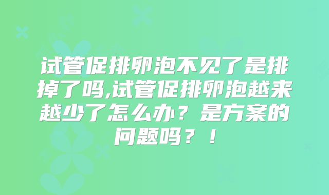 试管促排卵泡不见了是排掉了吗,试管促排卵泡越来越少了怎么办?是方案的问题吗?!