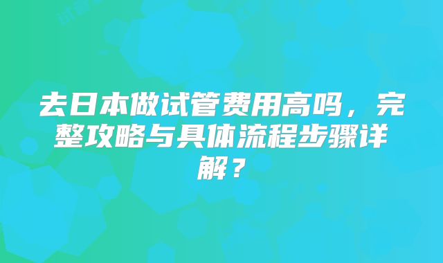 去日本做试管费用高吗,完整攻略与具体流程步骤详解?