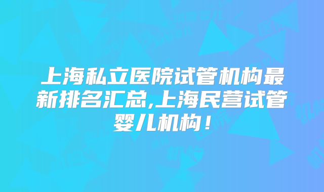 上海私立医院试管机构最新排名汇总,上海民营试管婴儿机构!